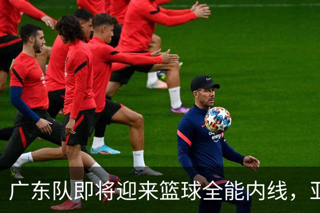 广东队即将迎来篮球全能内线，亚帅的新战术支柱？